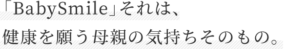 「BabySmile」それは、健康を願う母親の気持ちそのもの。