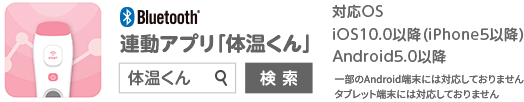 連動アプリ「体温くん」/対応OS iOS10.0以降（iPhone5以降） Android5.0以降